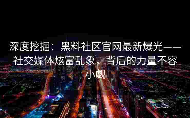深度挖掘:黑料社区官网最新爆光——社交媒体炫富乱象,背后的力量不容小觑