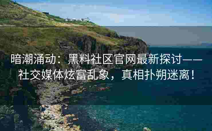 暗潮涌动：黑料社区官网最新探讨——社交媒体炫富乱象，真相扑朔迷离！