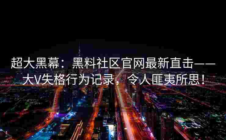 超大黑幕：黑料社区官网最新直击——大V失格行为记录，令人匪夷所思！