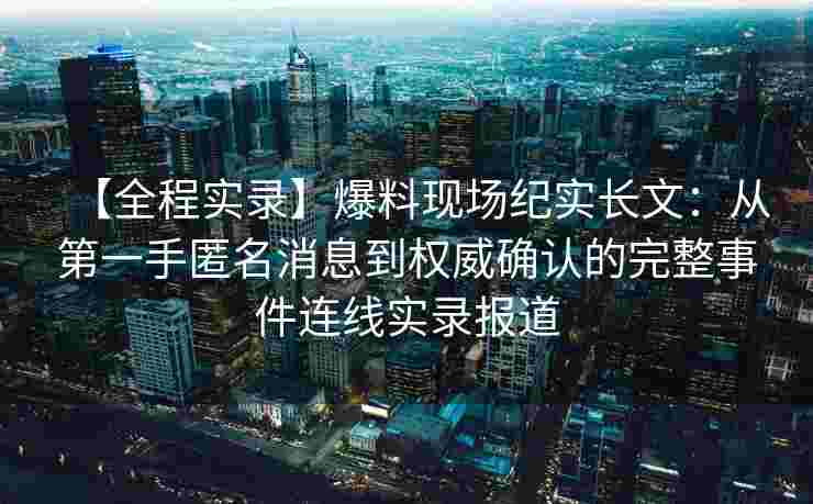 【全程实录】爆料现场纪实长文:从第一手匿名消息到权威确认的完整事件连线实录报道
