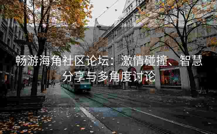 畅游海角社区论坛:激情碰撞、智慧分享与多角度讨论
