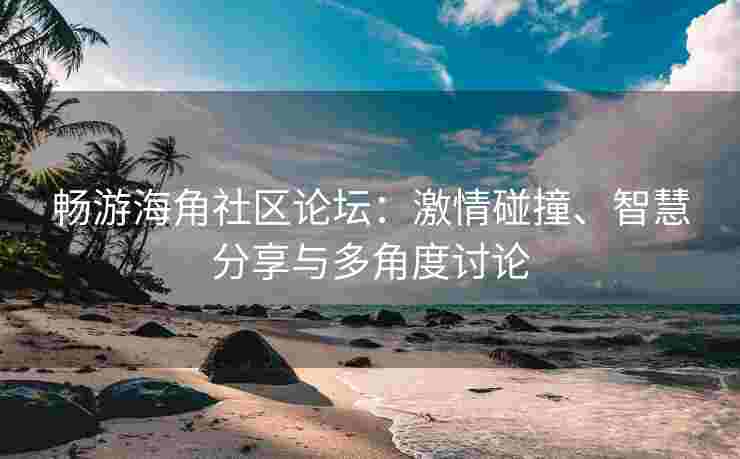 畅游海角社区论坛：激情碰撞、智慧分享与多角度讨论