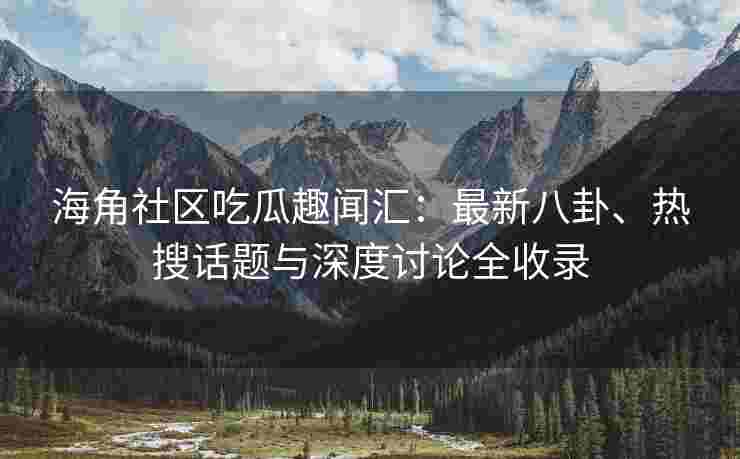 海角社区吃瓜趣闻汇：最新八卦、热搜话题与深度讨论全收录