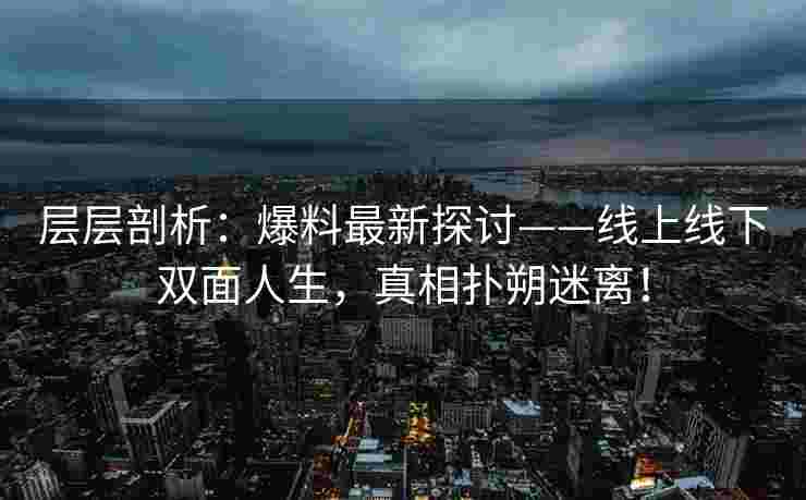 层层剖析：爆料最新探讨——线上线下双面人生，真相扑朔迷离！