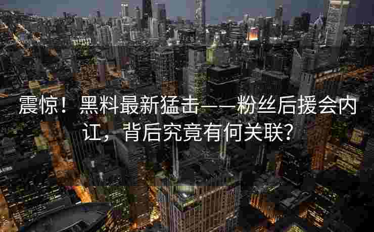 震惊！黑料最新猛击——粉丝后援会内讧，背后究竟有何关联？