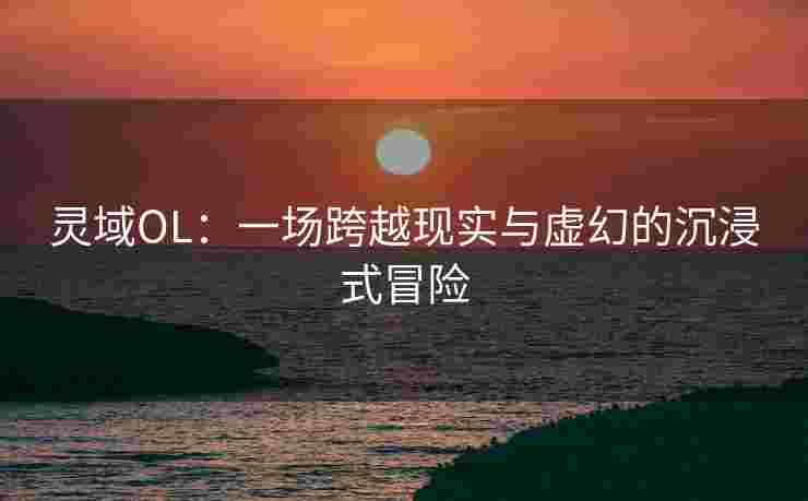 灵域OL：一场跨越现实与虚幻的沉浸式冒险