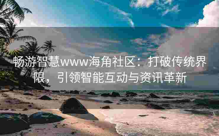 畅游智慧www海角社区：打破传统界限，引领智能互动与资讯革新