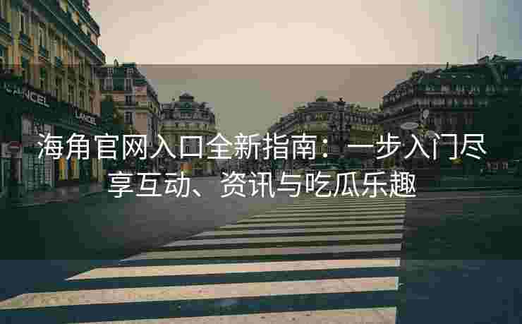 海角官网入口全新指南：一步入门尽享互动、资讯与吃瓜乐趣