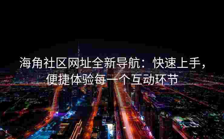 海角社区网址全新导航：快速上手，便捷体验每一个互动环节