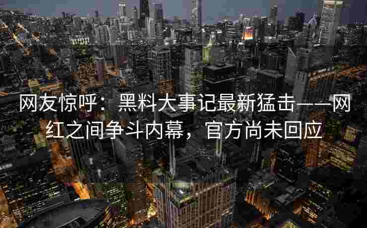 网友惊呼:黑料大事记最新猛击——网红之间争斗内幕,官方尚未回应