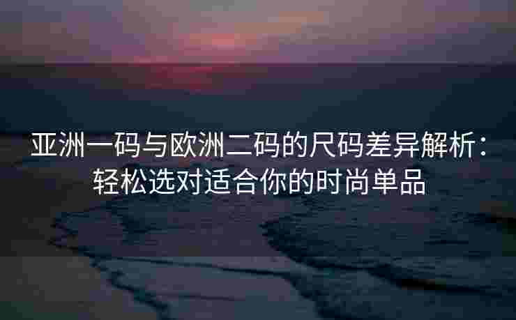 亚洲一码与欧洲二码的尺码差异解析：轻松选对适合你的时尚单品