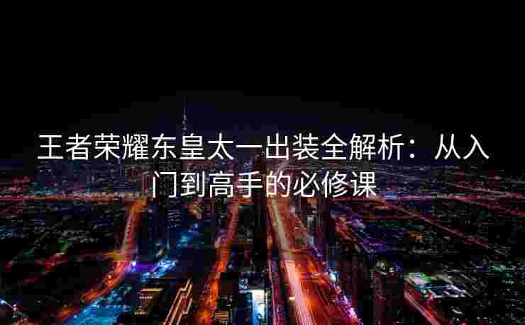 王者荣耀东皇太一出装全解析:从入门到高手的必修课