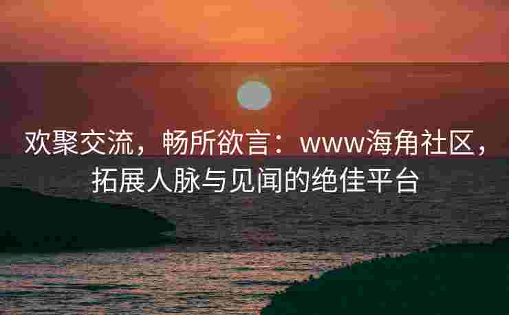 欢聚交流,畅所欲言:www海角社区,拓展人脉与见闻的绝佳平台