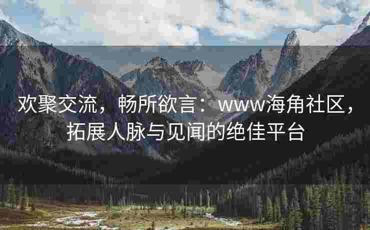 欢聚交流，畅所欲言：www海角社区，拓展人脉与见闻的绝佳平台