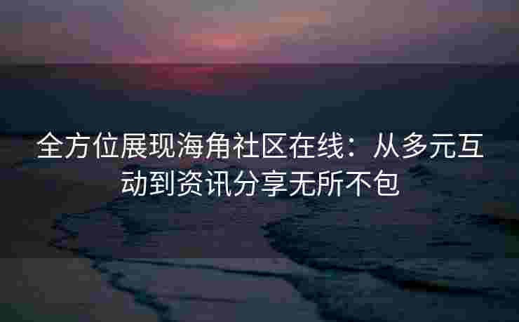 全方位展现海角社区在线：从多元互动到资讯分享无所不包