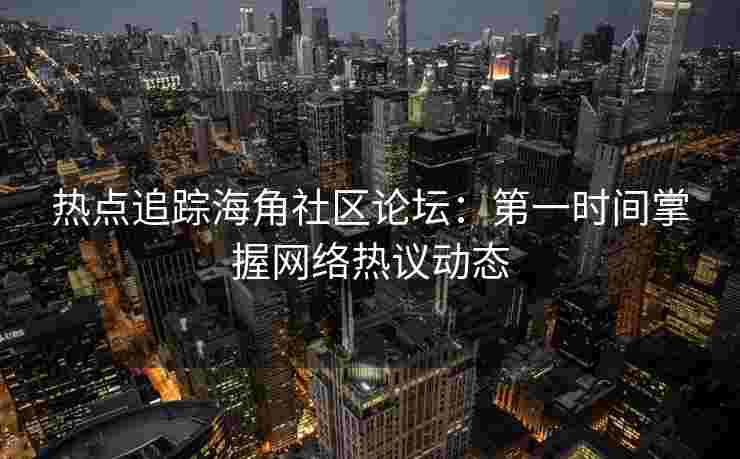 热点追踪海角社区论坛：第一时间掌握网络热议动态
