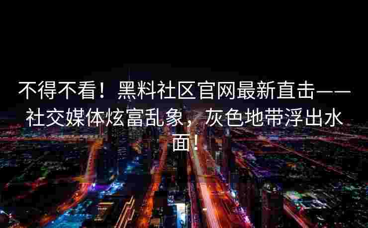 不得不看！黑料社区官网最新直击——社交媒体炫富乱象，灰色地带浮出水面！