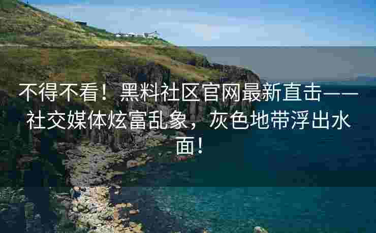 不得不看!黑料社区官网最新直击——社交媒体炫富乱象,灰色地带浮出水面!