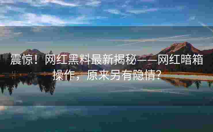 震惊!网红黑料最新揭秘——网红暗箱操作,原来另有隐情?