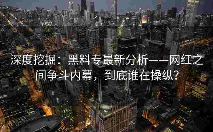 深度挖掘:黑料专最新分析——网红之间争斗内幕,到底谁在操纵?