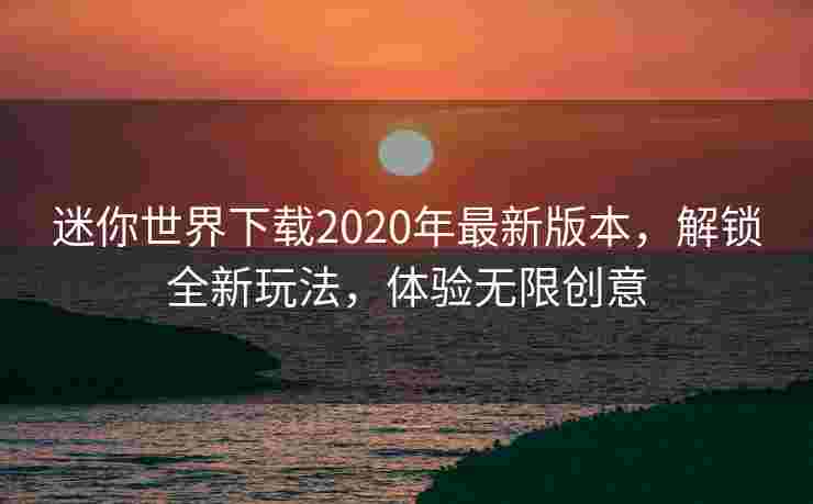 迷你世界下载2020年最新版本，解锁全新玩法，体验无限创意