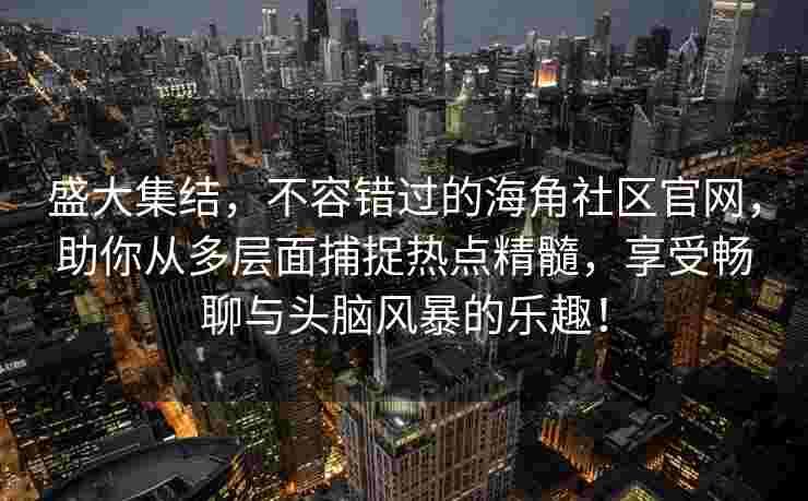 盛大集结，不容错过的海角社区官网，助你从多层面捕捉热点精髓，享受畅聊与头脑风暴的乐趣！
