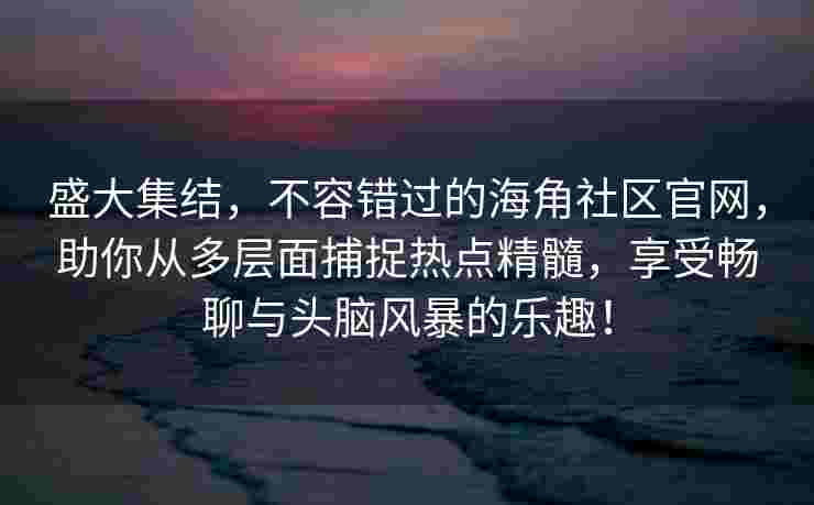 盛大集结,不容错过的海角社区官网,助你从多层面捕捉热点精髓,享受畅聊与头脑风暴的乐趣!