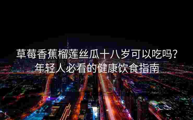 草莓香蕉榴莲丝瓜十八岁可以吃吗？年轻人必看的健康饮食指南