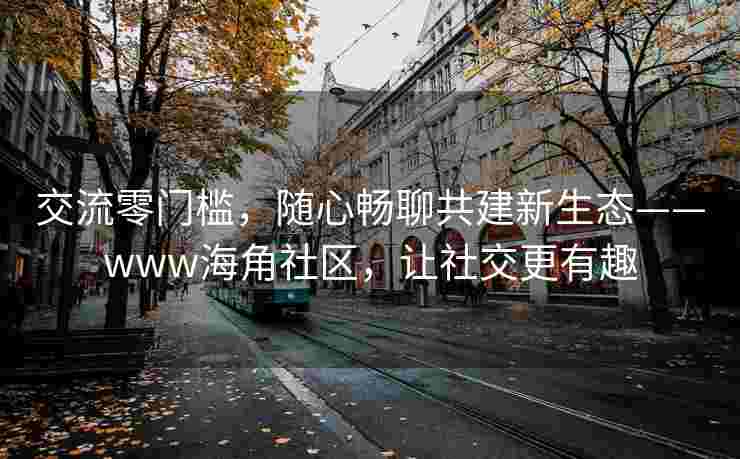交流零门槛，随心畅聊共建新生态——www海角社区，让社交更有趣