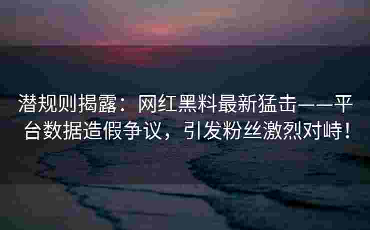 潜规则揭露：网红黑料最新猛击——平台数据造假争议，引发粉丝激烈对峙！