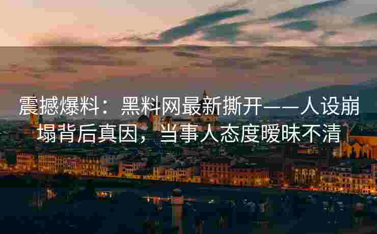 震撼爆料：黑料网最新撕开——人设崩塌背后真因，当事人态度暧昧不清